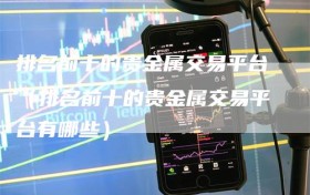 排名前十的贵金属交易平台（排名前十的贵金属交易平台有哪些）