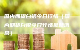 国内期货白银今日行情（国内期货白银今日行情最新消息）