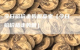 今日铅价走势图富宝（今日铅价格走势图）