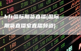 bft国际期货直播(国际期货直播室直播频道)