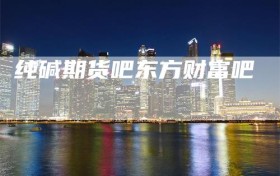 纯碱期货吧东方财富吧