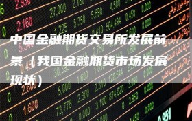 中国金融期货交易所发展前景（我国金融期货市场发展现状）