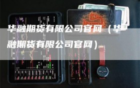 华融期货有限公司官网（华融期货有限公司官网）