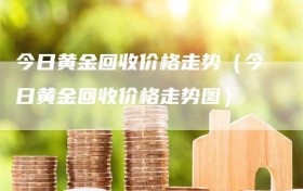 今日黄金回收价格走势（今日黄金回收价格走势图）