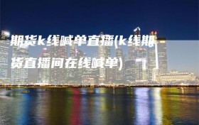 期货k线喊单直播(k线期货直播间在线喊单)