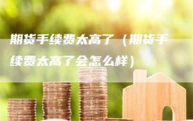 期货手续费太高了（期货手续费太高了会怎么样）
