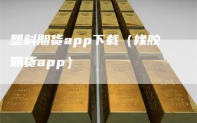 塑料期货app下载（橡胶期货app）