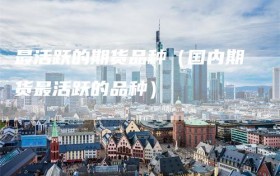 最活跃的期货品种（国内期货最活跃的品种）