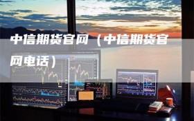 中信期货官网（中信期货官网电话）
