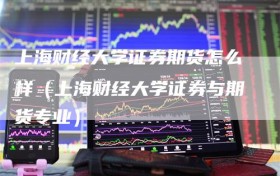 上海财经大学证券期货怎么样（上海财经大学证券与期货专业）