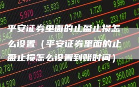 平安证券里面的止盈止损怎么设置（平安证券里面的止盈止损怎么设置到账时间）