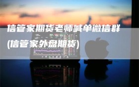 信管家期货老师喊单微信群(信管家外盘期货)