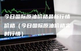 今日国际原油价格最新行情价格（今日国际原油价格实时行情）