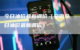 今日油价最新调价（安徽今日油价最新调价）