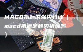 MACD指标的强势特征（macd指标是趋势指标吗）