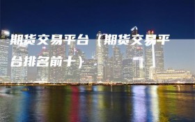 期货交易平台（期货交易平台排名前十）