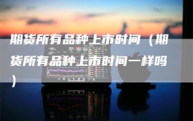 期货所有品种上市时间（期货所有品种上市时间一样吗）