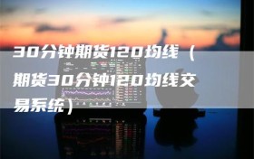 30分钟期货120均线（期货30分钟120均线交易系统）