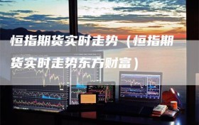 恒指期货实时走势（恒指期货实时走势东方财富）