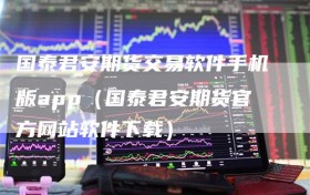 国泰君安期货交易软件手机版app（国泰君安期货官方网站软件下载）