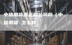 中信期货是正规公司吗（中信期货 怎么样）