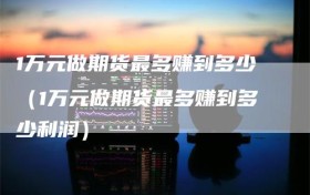 1万元做期货最多赚到多少（1万元做期货最多赚到多少利润）