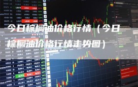 今日棕榈油价格行情（今日棕榈油价格行情走势图）