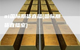 ai国际期货直播(国际期货直播室)