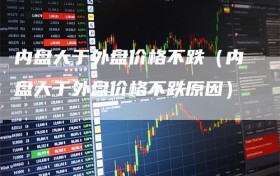 内盘大于外盘价格不跌（内盘大于外盘价格不跌原因）