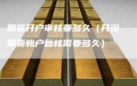 期货开户审核要多久（开设期货账户复核需要多久）