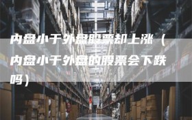 内盘小于外盘股票却上涨（内盘小于外盘的股票会下跌吗）