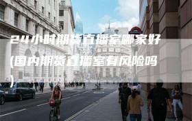 24小时期货直播室哪家好(国内期货直播室有风险吗)