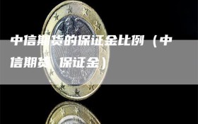 中信期货的保证金比例（中信期货 保证金）