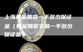 上海黄金期货一手多少保证金（黄金期货交易一手多少保证金）