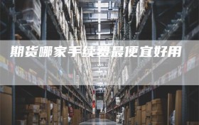 期货哪家手续费最便宜好用