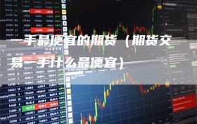 一手最便宜的期货（期货交易一手什么最便宜）