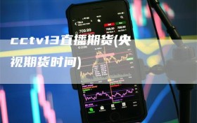 cctv13直播期货(央视期货时间)