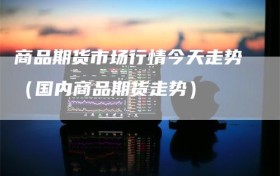 商品期货市场行情今天走势（国内商品期货走势）