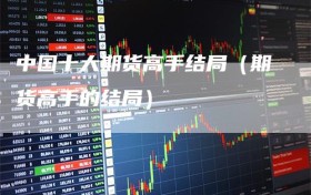 中国十大期货高手结局（期货高手的结局）