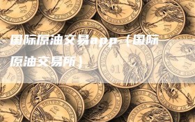 国际原油交易app（国际原油交易所）