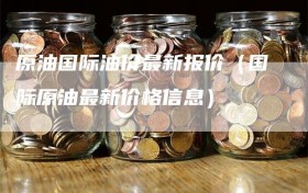 原油国际油价最新报价（国际原油最新价格信息）