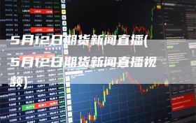 5月12日期货新闻直播(5月12日期货新闻直播视频)