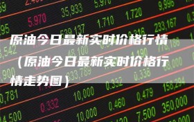 原油今日最新实时价格行情（原油今日最新实时价格行情走势图）