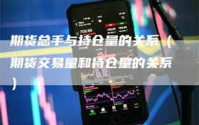 期货总手与持仓量的关系（期货交易量和持仓量的关系）