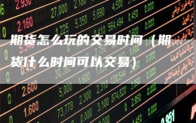 期货怎么玩的交易时间（期货什么时间可以交易）