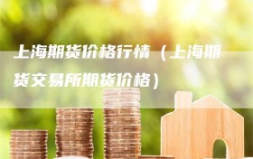 上海期货价格行情（上海期货交易所期货价格）