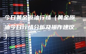 今日黄金原油行情（黄金原油今日行情分析及操作建议）