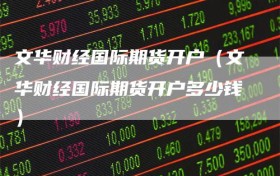 文华财经国际期货开户（文华财经国际期货开户多少钱）