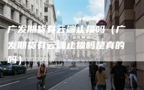 广发期货有云端止损吗（广发期货有云端止损吗是真的吗）