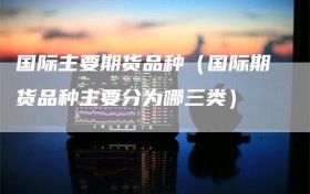 国际主要期货品种（国际期货品种主要分为哪三类）